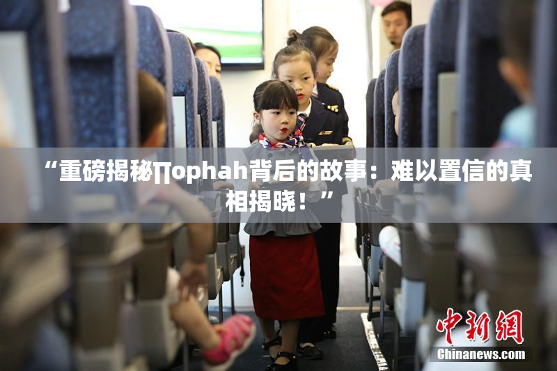 “重磅揭秘∏ophah背后的故事：难以置信的真相揭晓！”