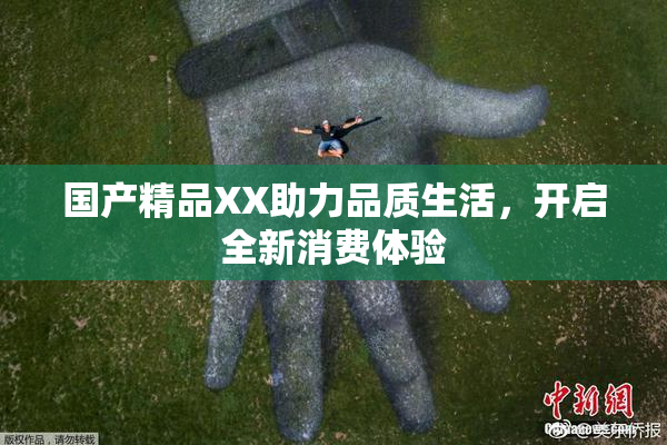 国产精品XX助力品质生活，开启全新消费体验