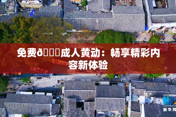 免费🔞成人黄动：畅享精彩内容新体验