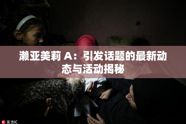 濑亚美莉 A：引发话题的最新动态与活动揭秘