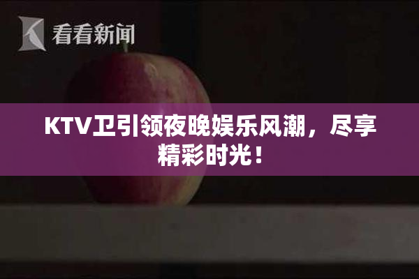 KTV卫引领夜晚娱乐风潮，尽享精彩时光！