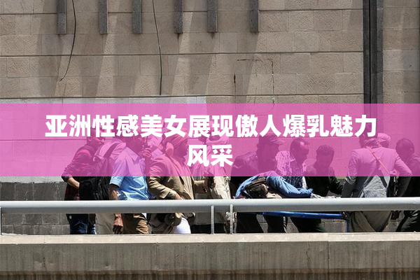 亚洲性感美女展现傲人爆乳魅力风采