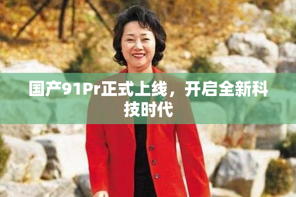国产91Pr正式上线，开启全新科技时代
