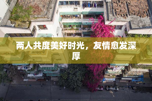 两人共度美好时光，友情愈发深厚