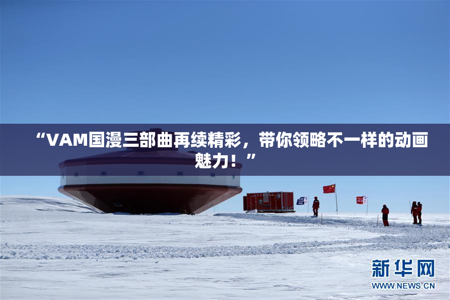“VAM国漫三部曲再续精彩，带你领略不一样的动画魅力！”