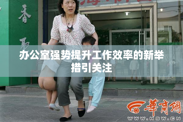 办公室强势提升工作效率的新举措引关注