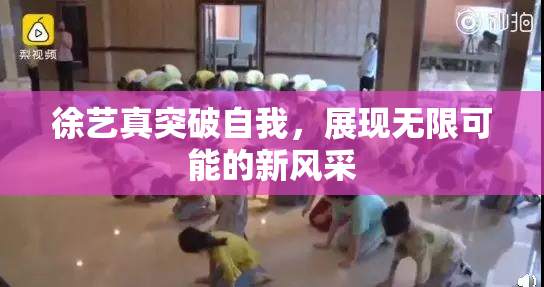 徐艺真突破自我，展现无限可能的新风采