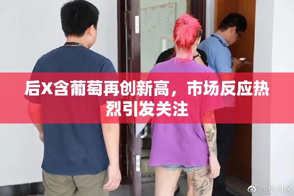 后X含葡萄再创新高，市场反应热烈引发关注