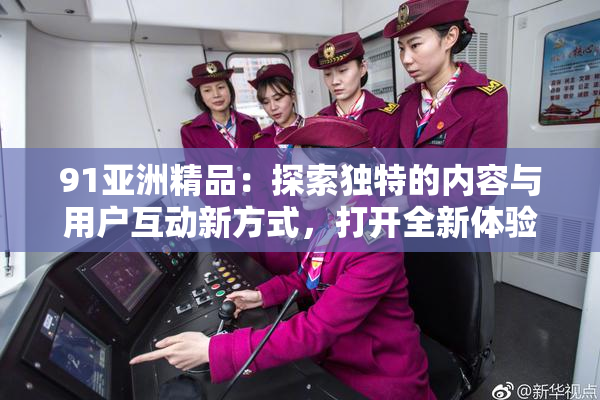 91亚洲精品：探索独特的内容与用户互动新方式，打开全新体验大门
