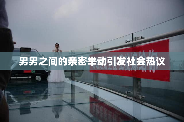 男男之间的亲密举动引发社会热议