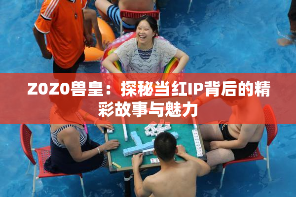 Z0Z0兽皇：探秘当红IP背后的精彩故事与魅力