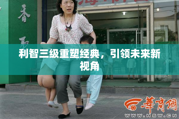 利智三级重塑经典，引领未来新视角