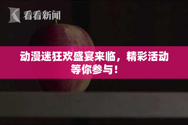 动漫迷狂欢盛宴来临，精彩活动等你参与！