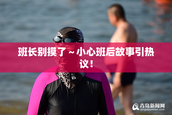 班长别摸了～小心班后故事引热议！
