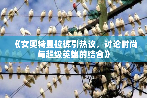 《女奥特曼拉裤引热议，讨论时尚与超级英雄的结合》