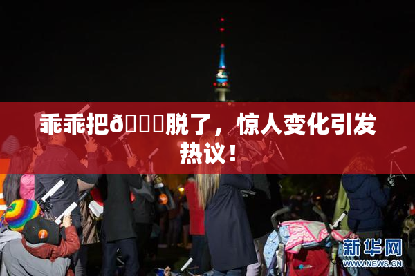 乖乖把👙脱了，惊人变化引发热议！