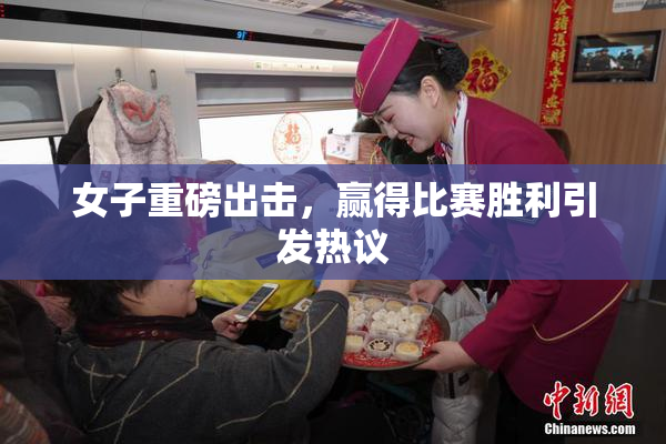 女子重磅出击，赢得比赛胜利引发热议