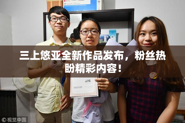 三上悠亚全新作品发布，粉丝热盼精彩内容！