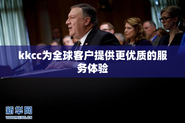 kkcc为全球客户提供更优质的服务体验