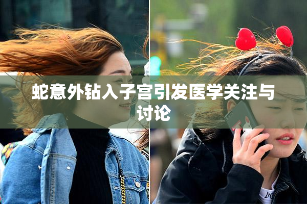 蛇意外钻入子宫引发医学关注与讨论