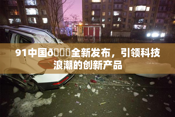 91中国🍆全新发布，引领科技浪潮的创新产品