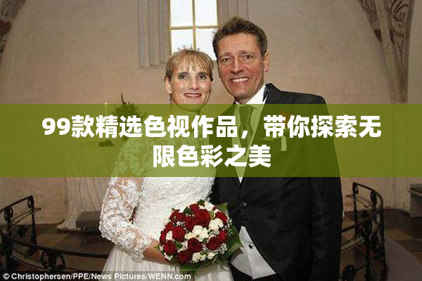 99款精选色视作品，带你探索无限色彩之美