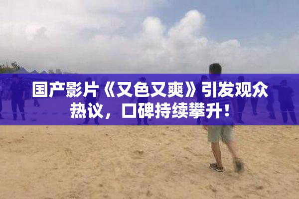 国产影片《又色又爽》引发观众热议，口碑持续攀升！