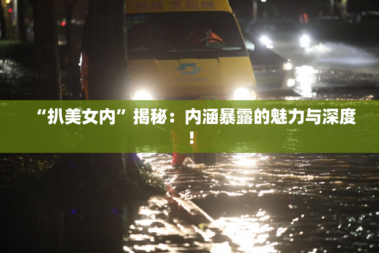 “扒美女内”揭秘：内涵暴露的魅力与深度！