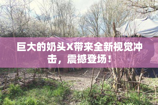 巨大的奶头X带来全新视觉冲击，震撼登场！