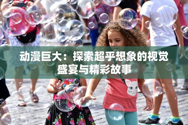 动漫巨大：探索超乎想象的视觉盛宴与精彩故事