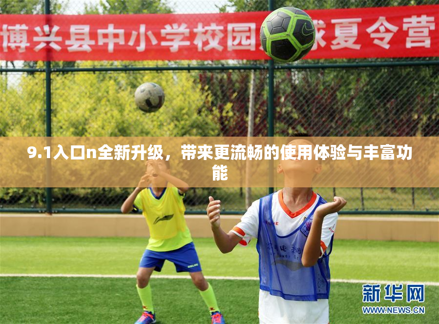 9.1入口n全新升级，带来更流畅的使用体验与丰富功能