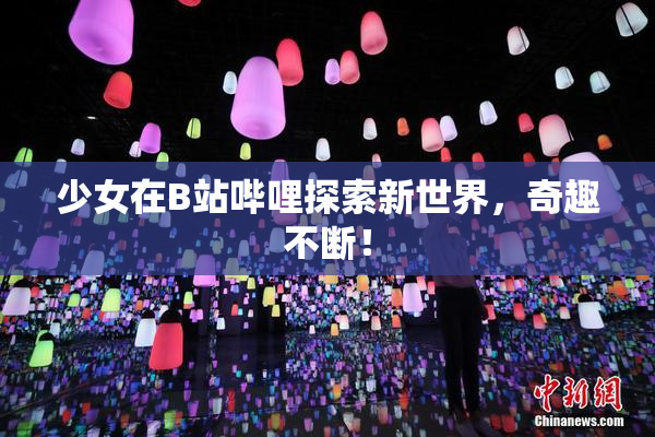 少女在B站哔哩探索新世界，奇趣不断！