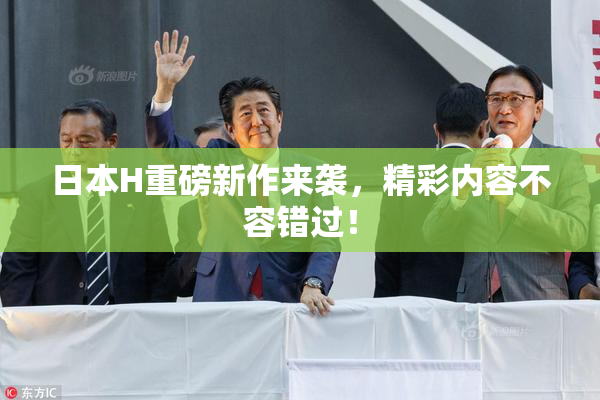 日本H重磅新作来袭，精彩内容不容错过！
