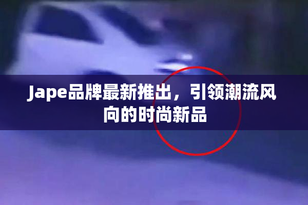 Jape品牌最新推出，引领潮流风向的时尚新品