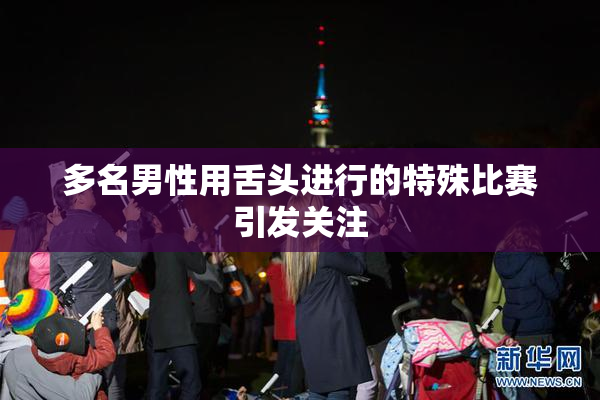 多名男性用舌头进行的特殊比赛引发关注