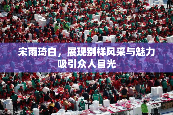 宋雨琦白，展现别样风采与魅力吸引众人目光