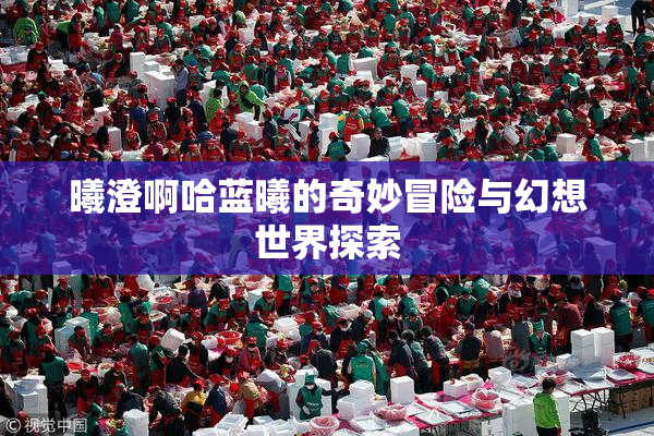 曦澄啊哈蓝曦的奇妙冒险与幻想世界探索