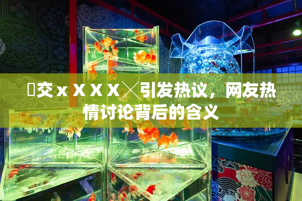 嘼交ⅹⅩⅩⅩ╳引发热议，网友热情讨论背后的含义