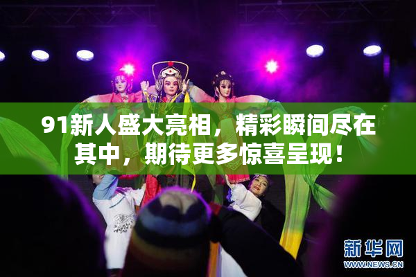 91新人盛大亮相，精彩瞬间尽在其中，期待更多惊喜呈现！