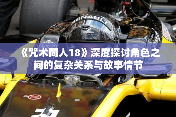 《咒术同人18》深度探讨角色之间的复杂关系与故事情节