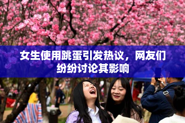 女生使用跳蛋引发热议，网友们纷纷讨论其影响