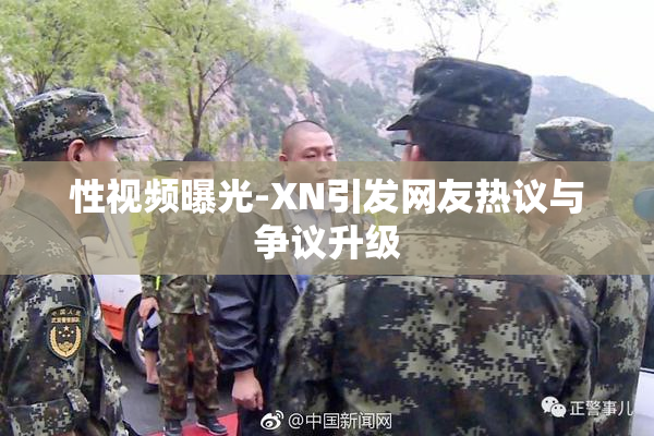 性视频曝光-XN引发网友热议与争议升级