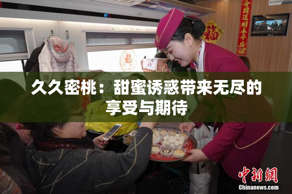 久久密桃：甜蜜诱惑带来无尽的享受与期待