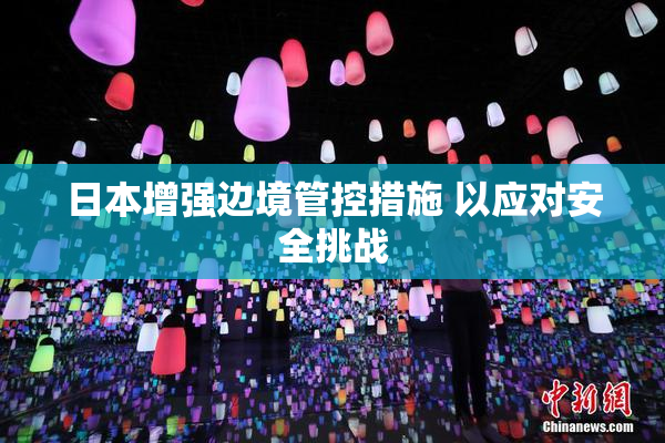 日本增强边境管控措施 以应对安全挑战