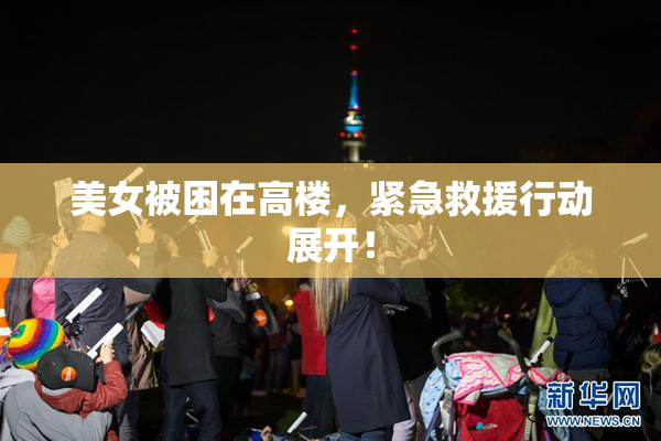 美女被困在高楼，紧急救援行动展开！