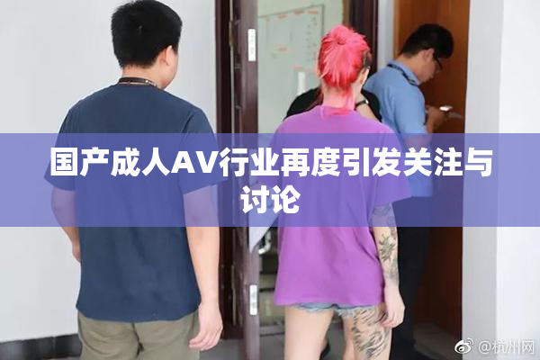 国产成人AV行业再度引发关注与讨论