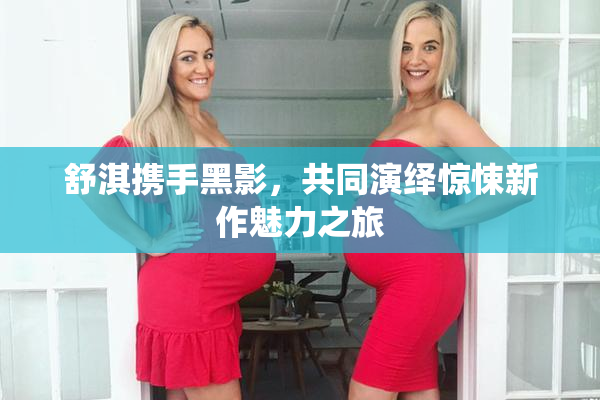 舒淇携手黑影，共同演绎惊悚新作魅力之旅