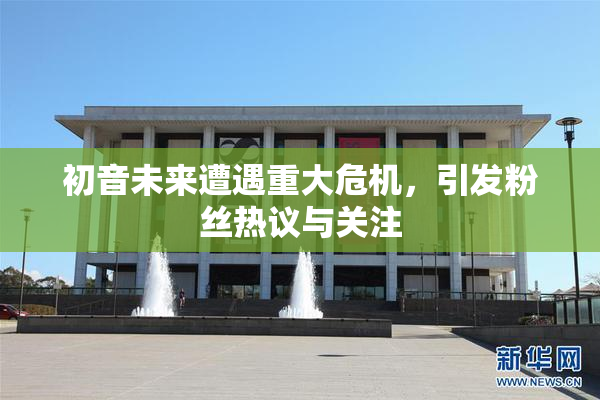 初音未来遭遇重大危机，引发粉丝热议与关注