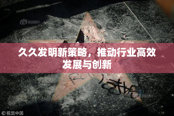 久久发明新策略，推动行业高效发展与创新