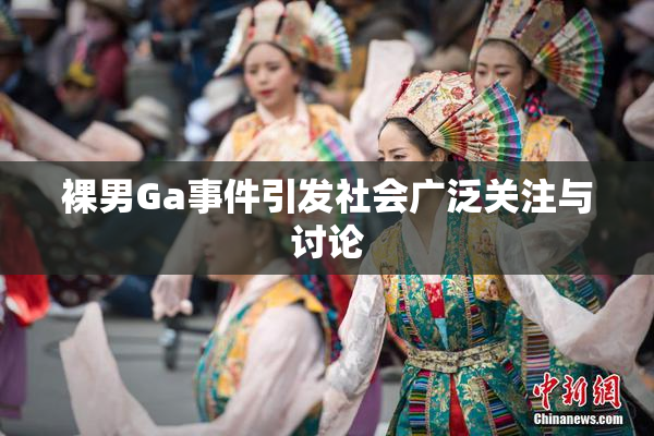 裸男Ga事件引发社会广泛关注与讨论